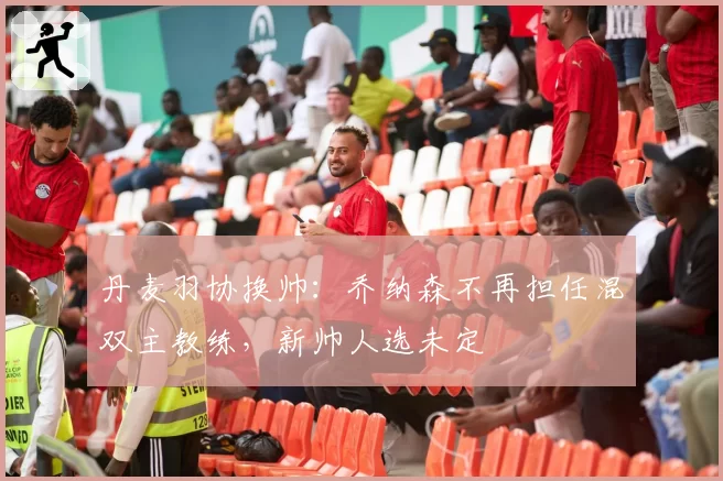 丹麦羽协换帅：乔纳森不再担任混双主教练，新帅人选未定