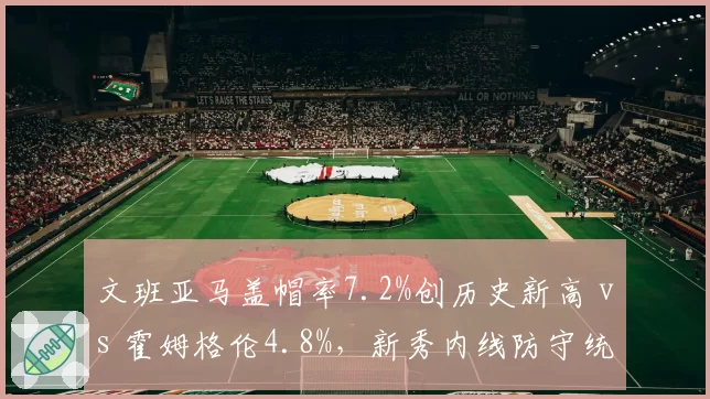 文班亚马盖帽率7.2%创历史新高 vs 霍姆格伦4.8%，新秀内线防守统治力两极分化