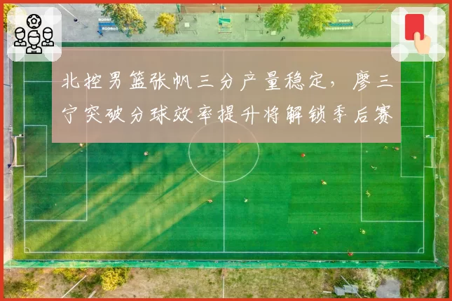 北控男篮张帆三分产量稳定，廖三宁突破分球效率提升将解锁季后赛门票