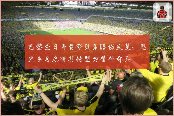 巴黎圣日耳曼登贝莱膝伤反复,恩里克考虑将其转型为替补奇兵