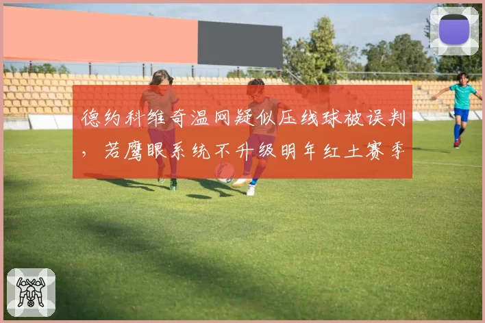 德约科维奇温网疑似压线球被误判,若鹰眼系统不升级明年红土赛季风险加剧