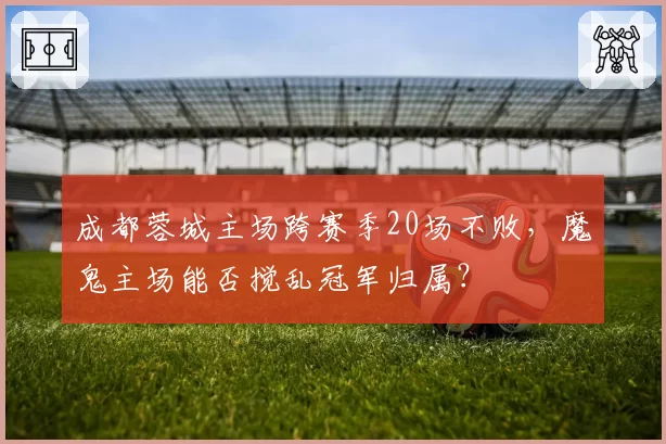 成都蓉城主场跨赛季20场不败，魔鬼主场能否搅乱冠军归属？