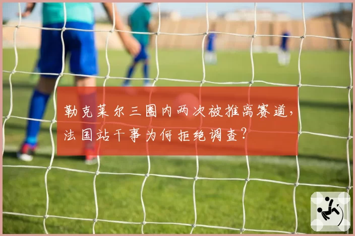 勒克莱尔三圈内两次被推离赛道,法国站干事为何拒绝调查?