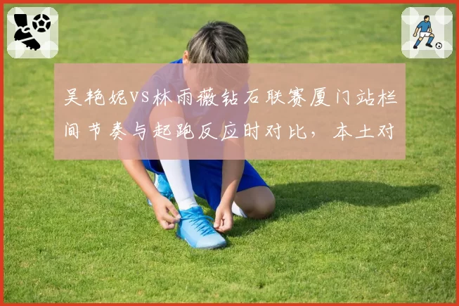 吴艳妮vs林雨薇钻石联赛厦门站栏间节奏与起跑反应时对比，本土对决剑指尤金
