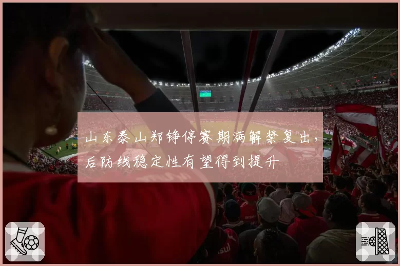 山东泰山郑铮停赛期满解禁复出，后防线稳定性有望得到提升