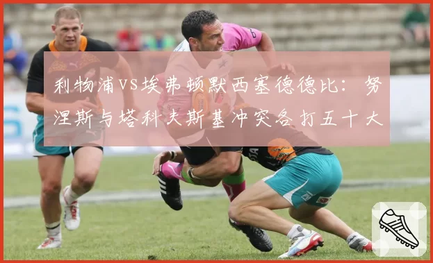 利物浦vs埃弗顿默西塞德德比：努涅斯与塔科夫斯基冲突各打五十大板，主裁判控场能力遭质疑