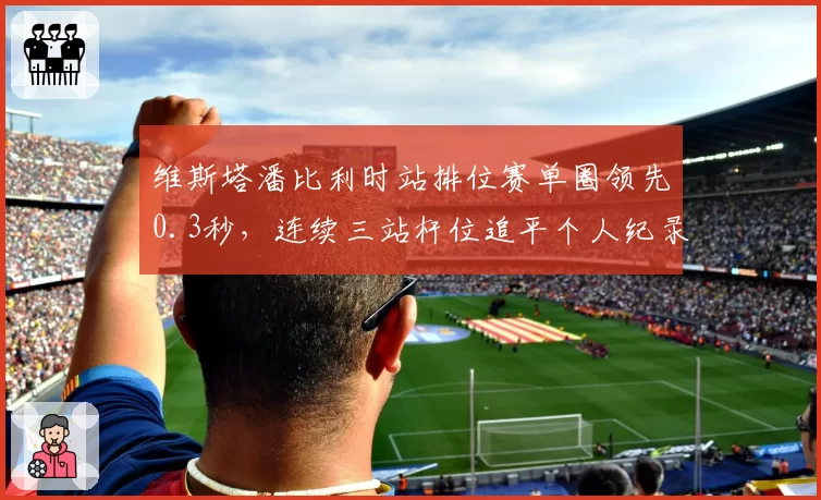 维斯塔潘比利时站排位赛单圈领先0.3秒，连续三站杆位追平个人纪录