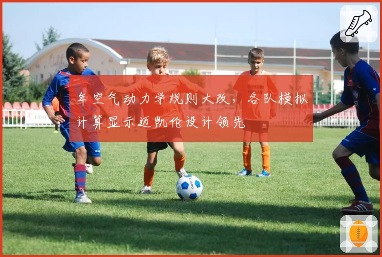 年空气动力学规则大改，各队模拟计算显示迈凯伦设计领先