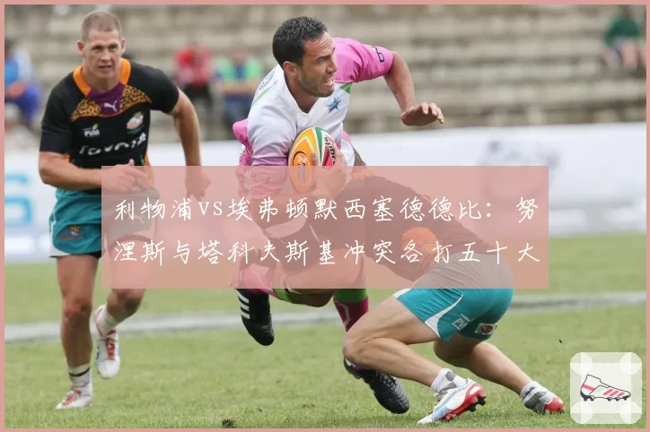 利物浦vs埃弗顿默西塞德德比:努涅斯与塔科夫斯基冲突各打五十大板,主裁判控场能力遭质疑