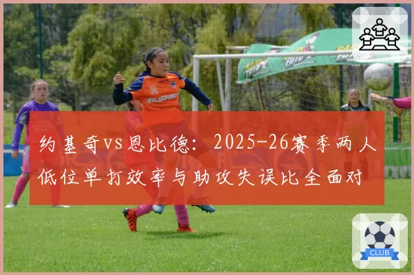约基奇vs恩比德：2025-26赛季两人低位单打效率与助攻失误比全面对比