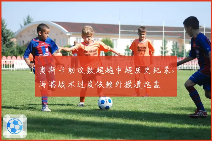 奥斯卡助攻数超越中超历史纪录,海港战术过度依赖外援遭炮轰