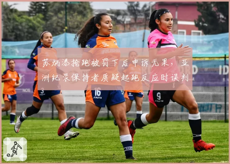 苏炳添抢跑被罚下后申诉无果，亚洲纪录保持者质疑起跑反应时误判？