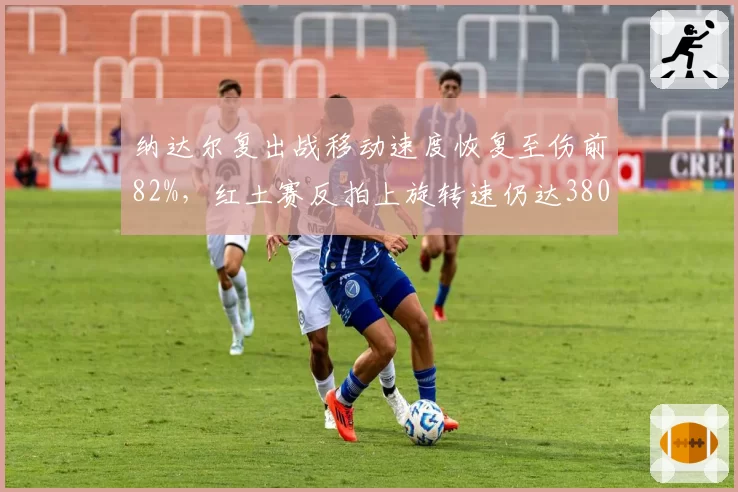 纳达尔复出战移动速度恢复至伤前82%，红土赛反拍上旋转速仍达3800转