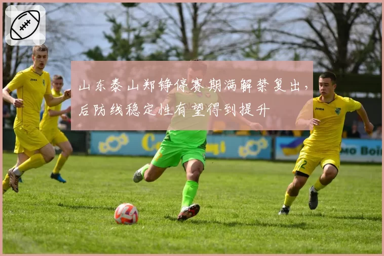 山东泰山郑铮停赛期满解禁复出，后防线稳定性有望得到提升