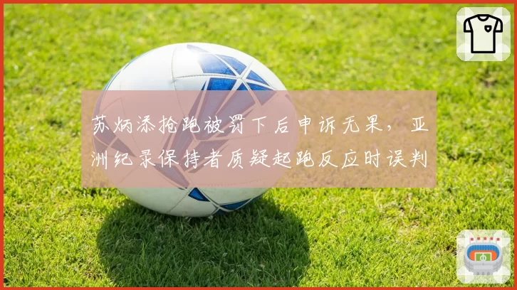 苏炳添抢跑被罚下后申诉无果，亚洲纪录保持者质疑起跑反应时误判？