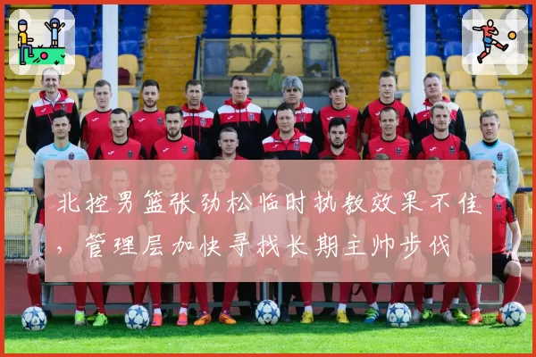 北控男篮张劲松临时执教效果不佳，管理层加快寻找长期主帅步伐