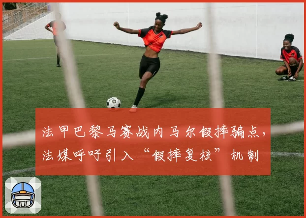 法甲巴黎马赛战内马尔假摔骗点，法媒呼吁引入“假摔复核”机制