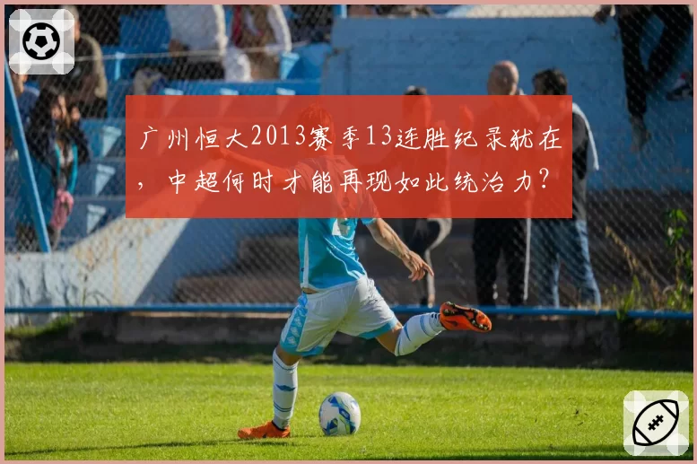 广州恒大2013赛季13连胜纪录犹在，中超何时才能再现如此统治力？
