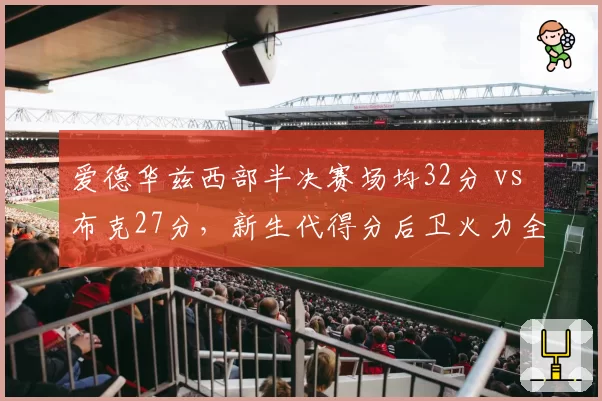 爱德华兹西部半决赛场均32分 vs 布克27分,新生代得分后卫火力全开