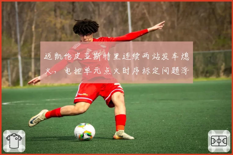 迈凯伦皮亚斯特里连续两站发车熄火,电控单元点火时序标定问题浮出