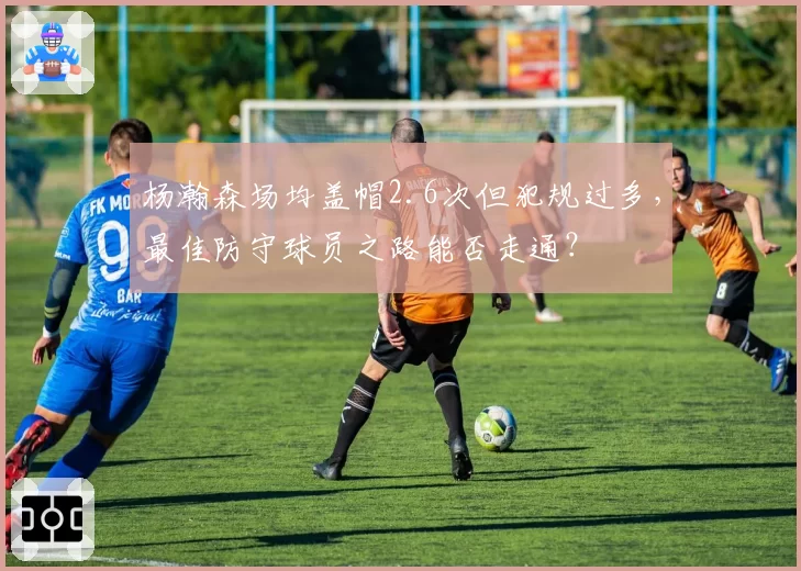 杨瀚森场均盖帽2.6次但犯规过多，最佳防守球员之路能否走通？