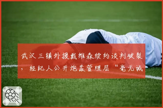 武汉三镇外援戴维森续约谈判破裂,经纪人公开炮轰管理层“毫无诚意”