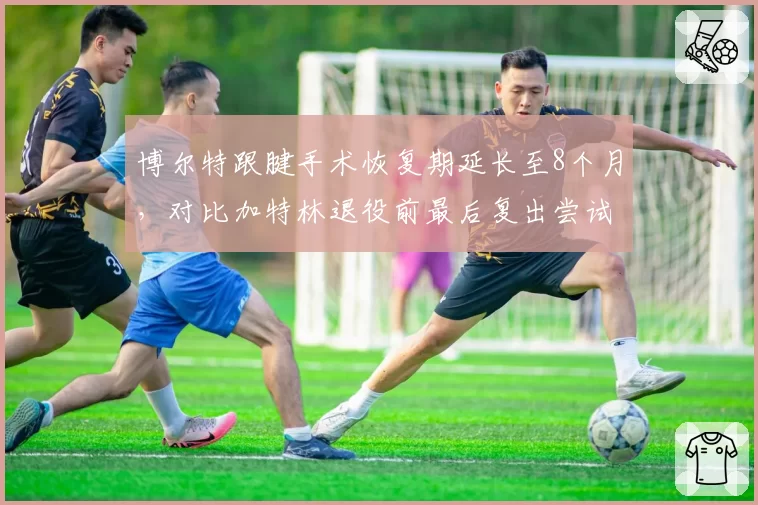 博尔特跟腱手术恢复期延长至8个月,对比加特林退役前最后复出尝试