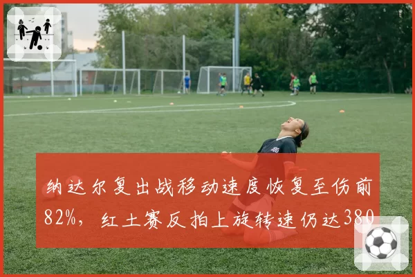 纳达尔复出战移动速度恢复至伤前82%，红土赛反拍上旋转速仍达3800转