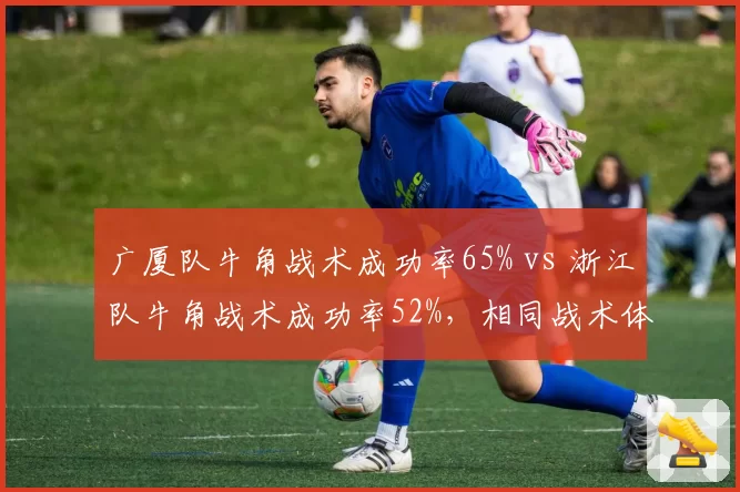广厦队牛角战术成功率65% vs 浙江队牛角战术成功率52%,相同战术体系执行效率对比