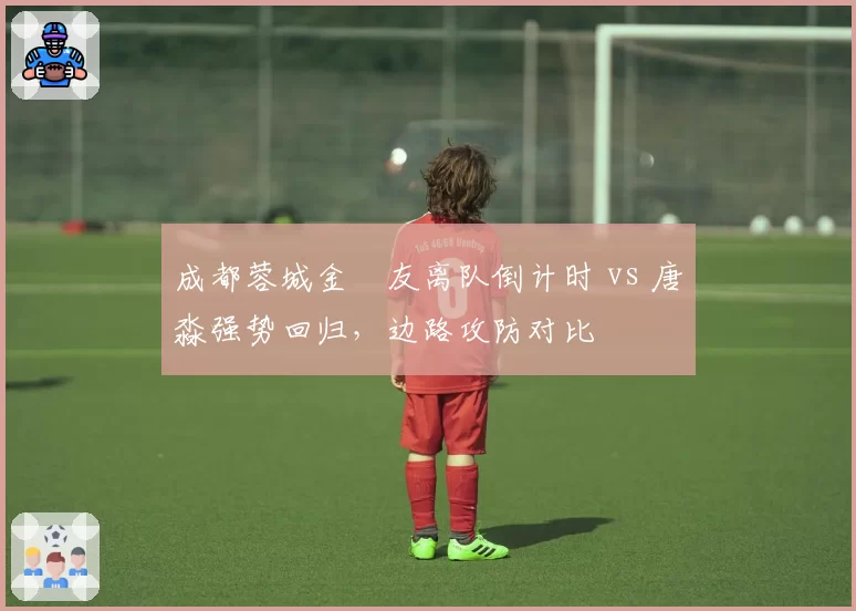 成都蓉城金敃友离队倒计时 vs 唐淼强势回归，边路攻防对比