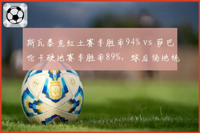 斯瓦泰克红土赛季胜率94% vs 萨巴伦卡硬地赛季胜率89%,球后场地统治力各有所长