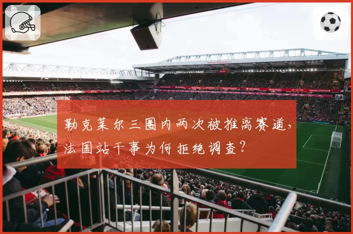 勒克莱尔三圈内两次被推离赛道,法国站干事为何拒绝调查?
