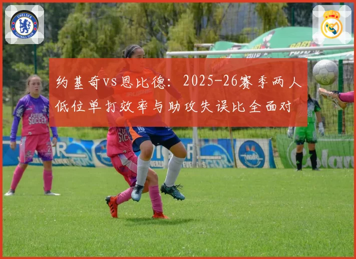 约基奇vs恩比德:2025-26赛季两人低位单打效率与助攻失误比全面对比