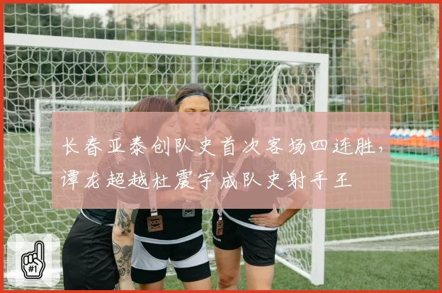 长春亚泰创队史首次客场四连胜，谭龙超越杜震宇成队史射手王
