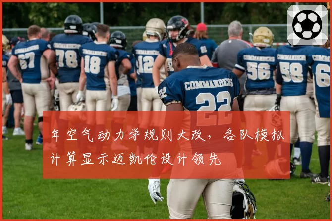 年空气动力学规则大改，各队模拟计算显示迈凯伦设计领先