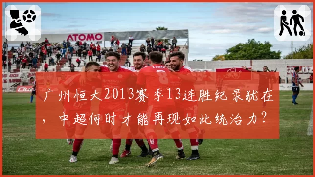 广州恒大2013赛季13连胜纪录犹在,中超何时才能再现如此统治力?