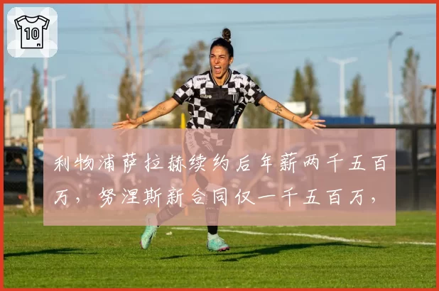 利物浦萨拉赫续约后年薪两千五百万,努涅斯新合同仅一千五百万,锋线薪资差距对比