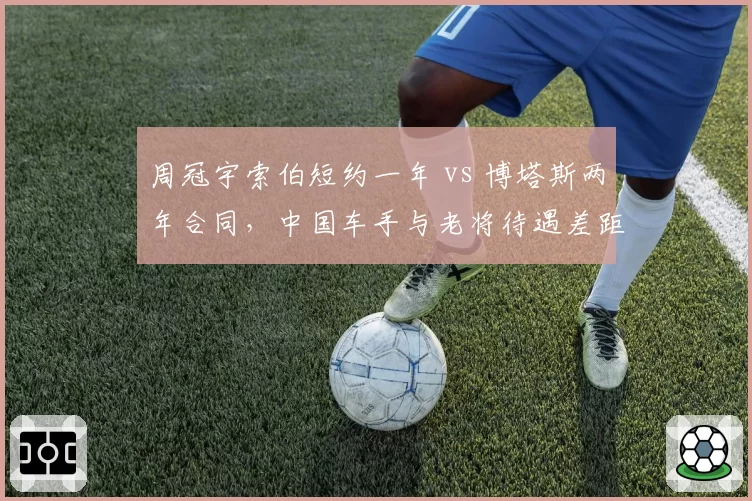 周冠宇索伯短约一年 vs 博塔斯两年合同,中国车手与老将待遇差距