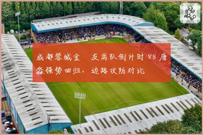 成都蓉城金敃友离队倒计时 vs 唐淼强势回归,边路攻防对比