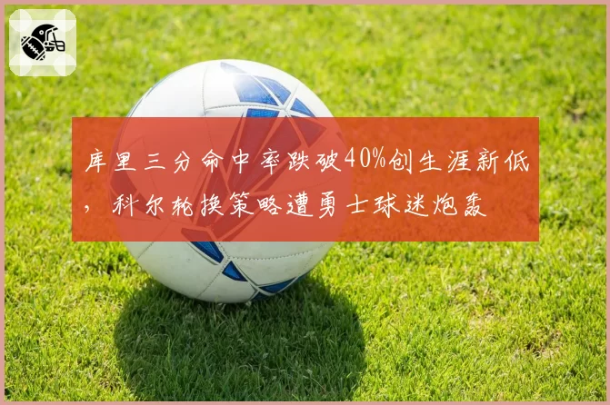 库里三分命中率跌破40%创生涯新低,科尔轮换策略遭勇士球迷炮轰