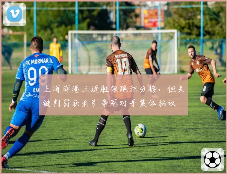 上海海港三连胜领跑积分榜，但关键判罚获利引争冠对手集体抗议