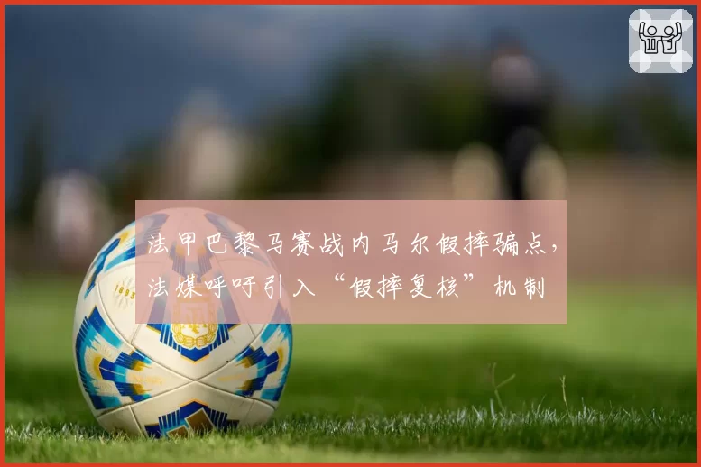 法甲巴黎马赛战内马尔假摔骗点，法媒呼吁引入“假摔复核”机制