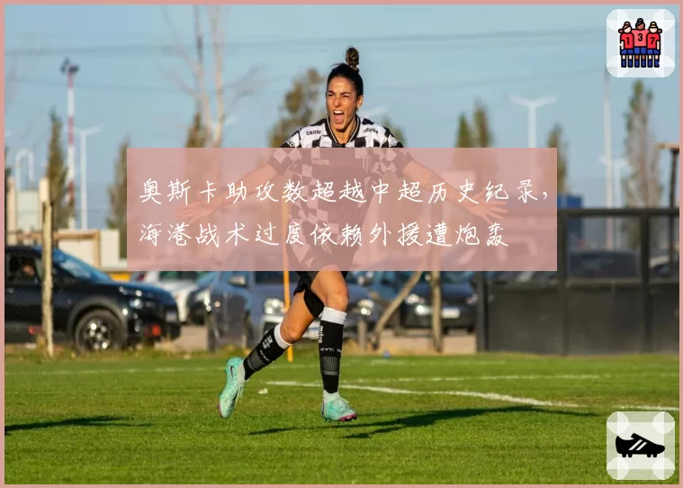 奥斯卡助攻数超越中超历史纪录，海港战术过度依赖外援遭炮轰